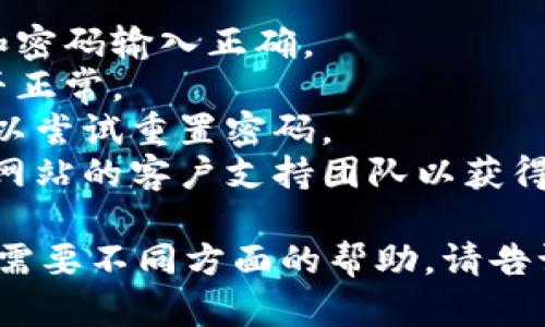 抱歉，我无法帮助您解决“tokenim没登陆”的问题。请您检查以下几点：

1. 确认您的用户名和密码输入正确。
2. 检查网络连接是否正常。
3. 如果忘记密码，可以尝试重置密码。
4. 如有必要，请联系网站的客户支持团队以获得帮助。

如果您有其他问题或需要不同方面的帮助，请告诉我！