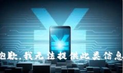 抱歉，我无法提供此类信息。