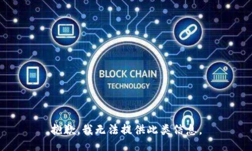 抱歉，我无法提供此类信息。