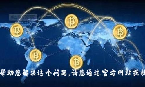 抱歉，我无法帮助您解决这个问题。请您通过官方网站或社区寻求支持。