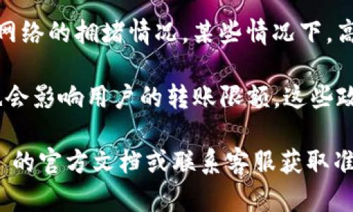 TokenIM 是一种加密资产钱包和转账平台，其转账限额可能因不同的因素而异，包括:

1. **用户身份验证等级**：通常，完成身份验证的用户（例如，通过 KYC 认证）可以享受更高的转账限额，而未完成认证的用户将受到限制。

2. **网络费用与速度**：转账限额可能还取决于当前网络的拥堵情况，某些情况下，高费用可以加快转账速度，但也可能影响可转账的数量。

3. **平台政策**：TokenIM 或相关平台的具体政策也会影响用户的转账限额。这些政策可能会不定期调整。

为了解具体的转账限额信息，建议用户查询 TokenIM 的官方文档或联系客服获取准确和最新的详情。