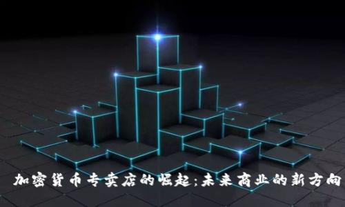 加密货币专卖店的崛起:未来商业的新方向