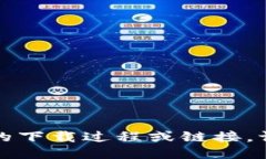 抱歉,我无法提供具体的下载过程或链接。请您