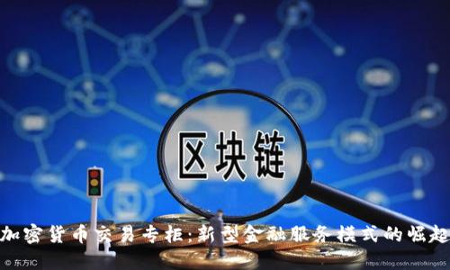 加密货币交易专柜:新型金融服务模式的崛起