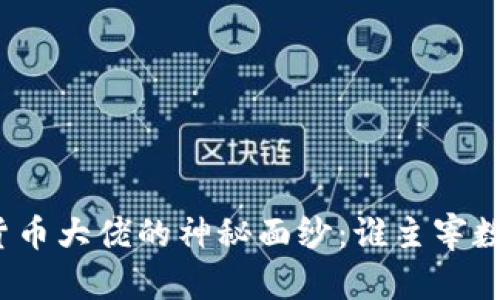 揭开全球加密货币大佬的神秘面纱：谁主宰数字货币的未来？
