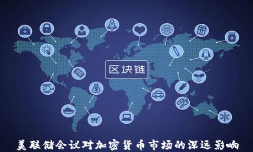 
美联储会议对加密货币市场的深远影响